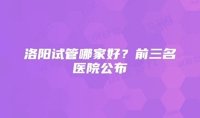 洛阳试管哪家好?前三名医院公布