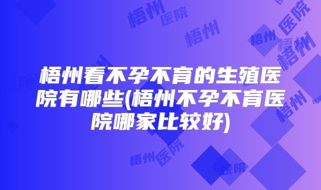 梧州看不孕不育的生殖医院有哪些(梧州不孕不育医院哪家比较好)