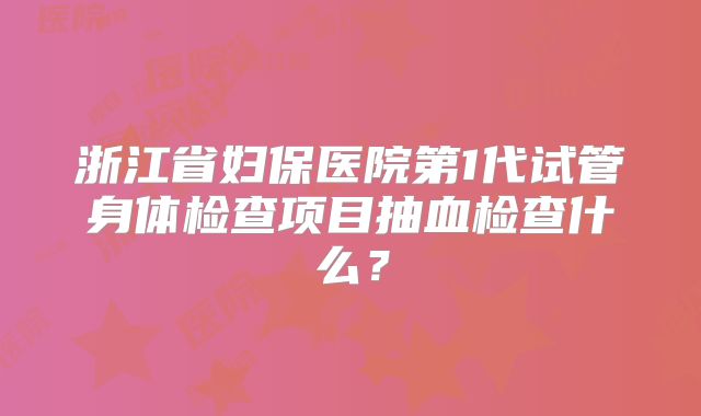 浙江省妇保医院第1代试管身体检查项目抽血检查什么?