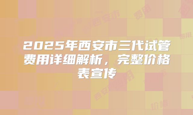 2025年西安市三代试管费用详细解析，完整价格表宣传