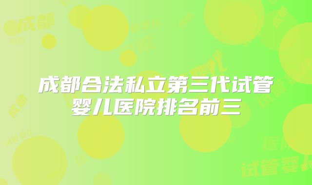 成都合法私立第三代试管婴儿医院排名前三