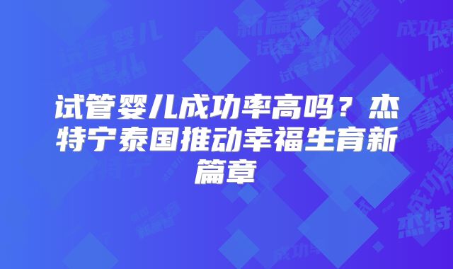 试管婴儿成功率高吗？杰特宁泰国推动幸福生育新篇章