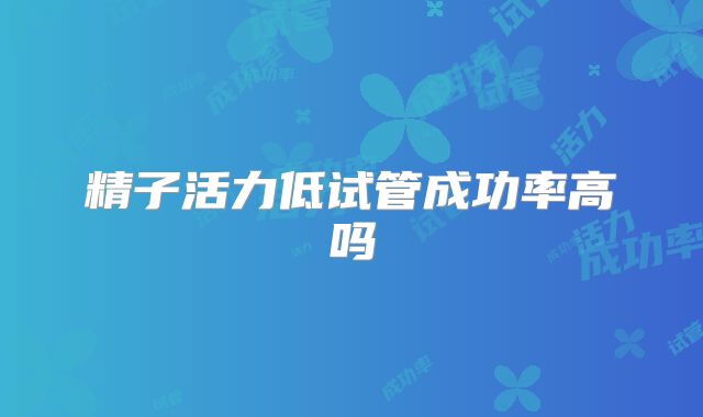 精子活力低试管成功率高吗