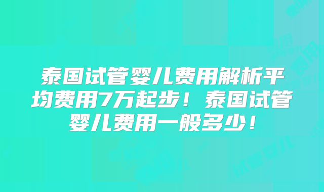 泰国试管婴儿费用解析平均费用7万起步!泰国试管婴儿费用一般多少!