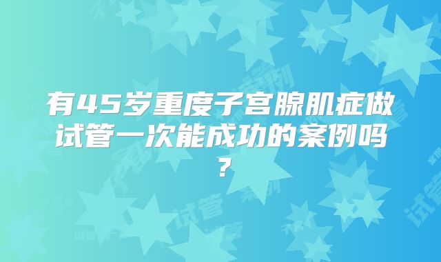 有45岁重度子宫腺肌症做试管一次能成功的案例吗？