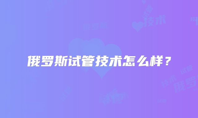 俄罗斯试管技术怎么样？