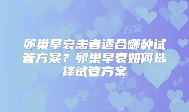 卵巢早衰患者适合哪种试管方案？卵巢早衰如何选择试管方案