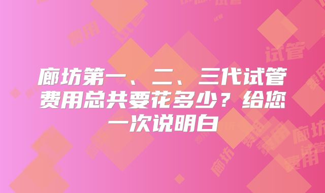 廊坊第一、二、三代试管费用总共要花多少?给您一次说明白