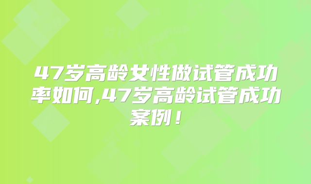 47岁高龄女性做试管成功率如何,47岁高龄试管成功案例!