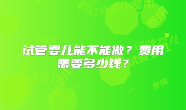 试管婴儿能不能做?费用需要多少钱?