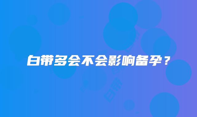 白带多会不会影响备孕?