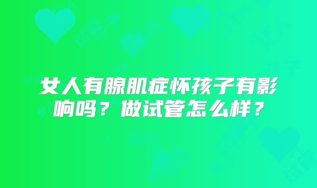女人有腺肌症怀孩子有影响吗？做试管怎么样？