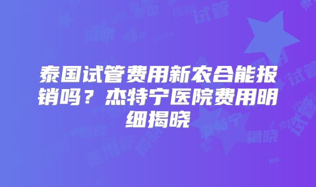 泰国试管费用新农合能报销吗?杰特宁医院费用明细揭晓