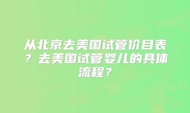 从北京去美国试管价目表？去美国试管婴儿的具体流程？