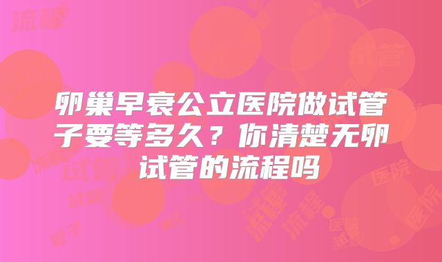卵巢早衰公立医院做试管子要等多久？你清楚无卵�试管的流程吗