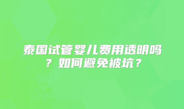 泰国试管婴儿费用透明吗？如何避免被坑？