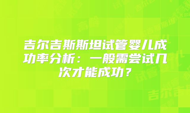 吉尔吉斯斯坦试管婴儿成功率分析:一般需尝试几次才能成功?