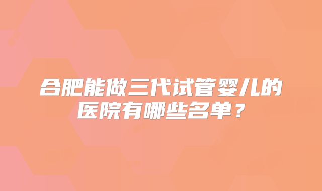 合肥能做三代试管婴儿的医院有哪些名单？