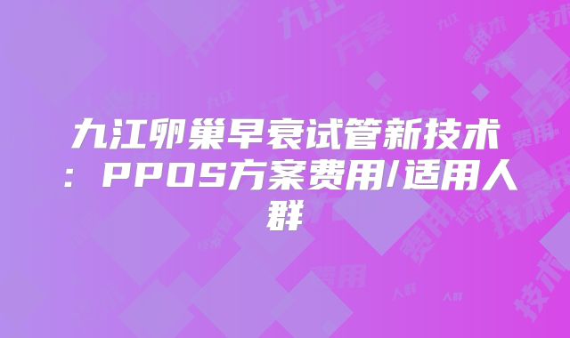 九江卵巢早衰试管新技术：PPOS方案费用/适用人群
