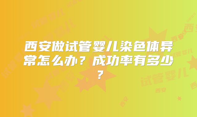 西安做试管婴儿染色体异常怎么办?成功率有多少?