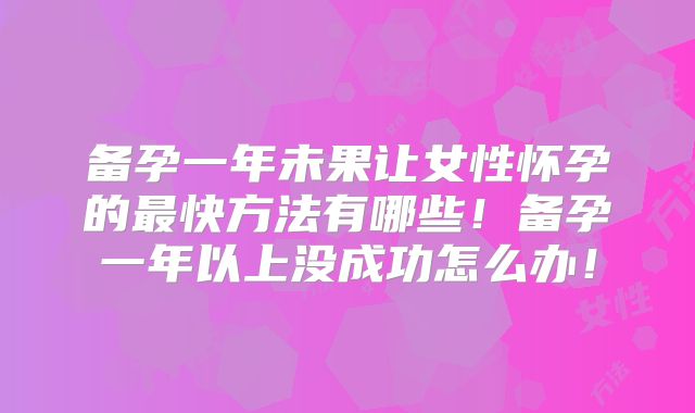 备孕一年未果让女性怀孕的最快方法有哪些！备孕一年以上没成功怎么办！