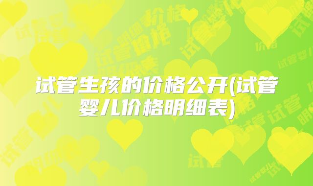 试管生孩的价格公开(试管婴儿价格明细表)