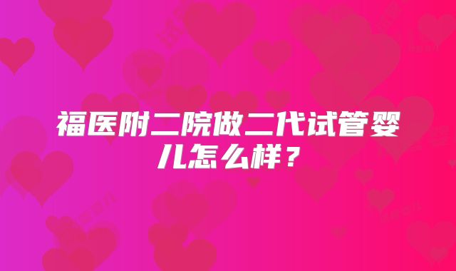 福医附二院做二代试管婴儿怎么样?