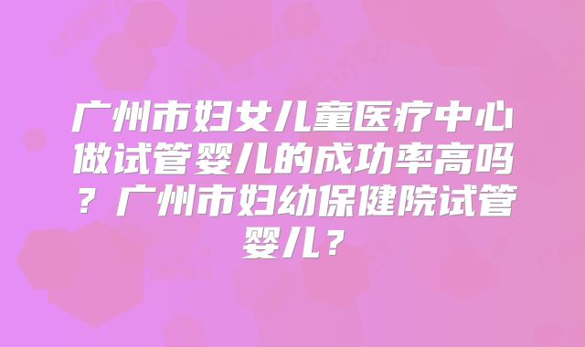 广州市妇女儿童医疗中心做试管婴儿的成功率高吗？广州市妇幼保健院试管婴儿？