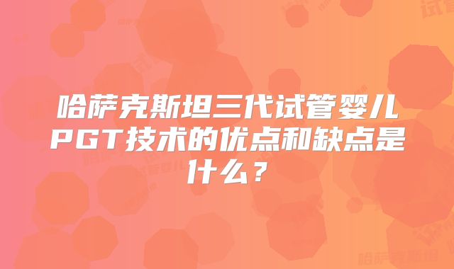 哈萨克斯坦三代试管婴儿PGT技术的优点和缺点是什么?