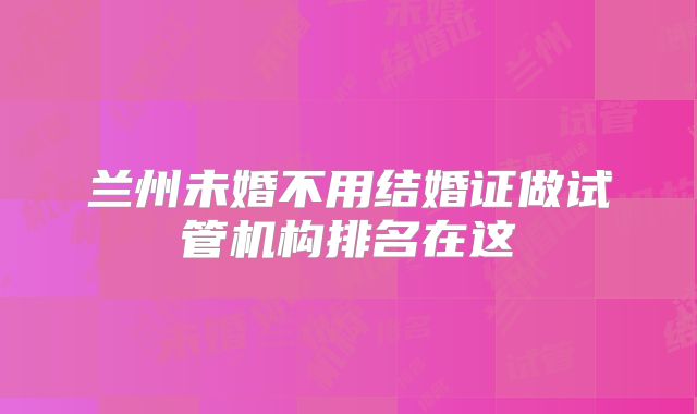兰州未婚不用结婚证做试管机构排名在这