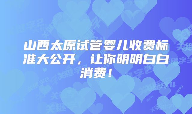 山西太原试管婴儿收费标准大公开，让你明明白白消费！