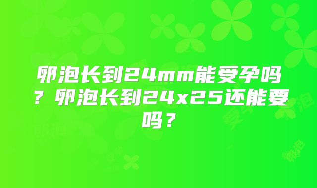 卵泡长到24mm能受孕吗？卵泡长到24x25还能要吗？