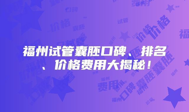 福州试管囊胚口碑、排名、价格费用大揭秘！
