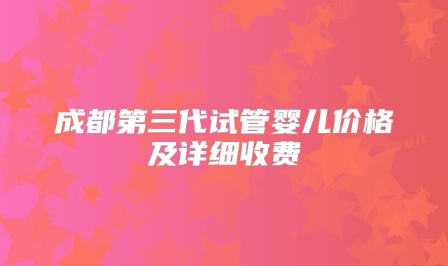 成都第三代试管婴儿价格及详细收费