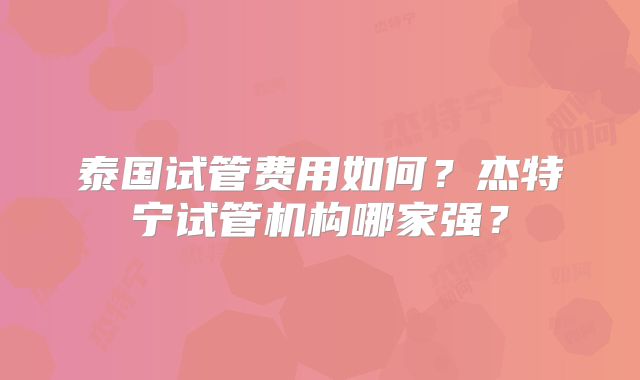 泰国试管费用如何?杰特宁试管机构哪家强?