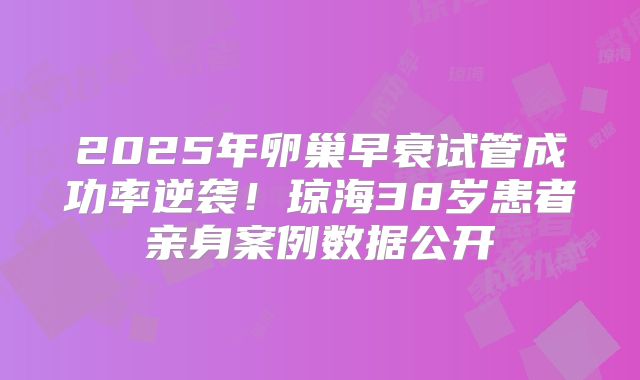 2025年卵巢早衰试管成功率逆袭！琼海38岁患者亲身案例数据公开