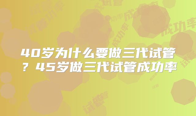 40岁为什么要做三代试管？45岁做三代试管成功率