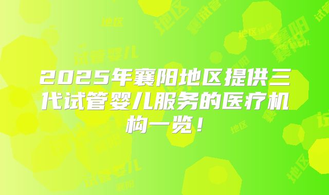 2025年襄阳地区提供三代试管婴儿服务的医疗机构一览!
