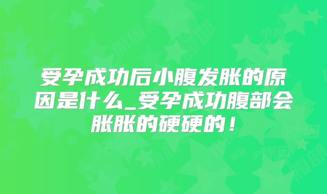 受孕成功后小腹发胀的原因是什么_受孕成功腹部会胀胀的硬硬的!