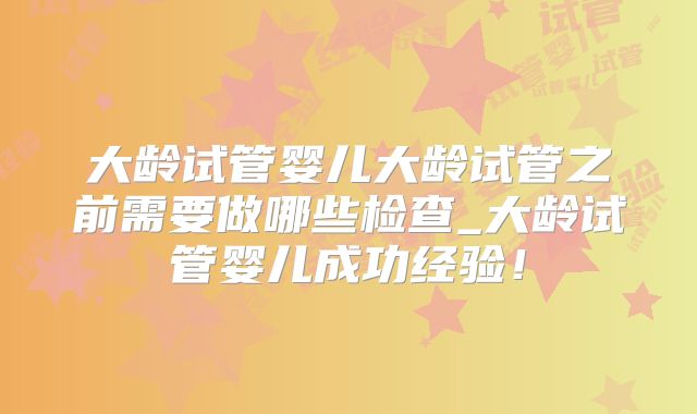 大龄试管婴儿大龄试管之前需要做哪些检查_大龄试管婴儿成功经验!
