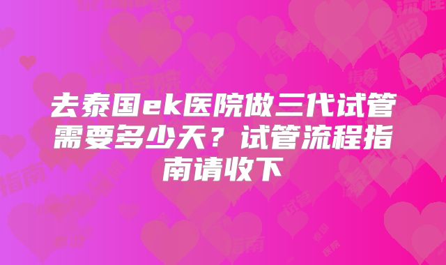 去泰国ek医院做三代试管需要多少天?试管流程指南请收下