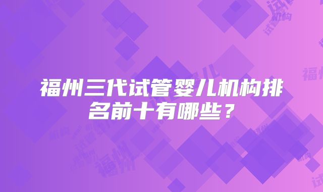 福州三代试管婴儿机构排名前十有哪些？