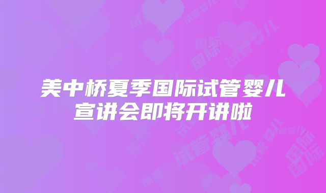美中桥夏季国际试管婴儿宣讲会即将开讲啦
