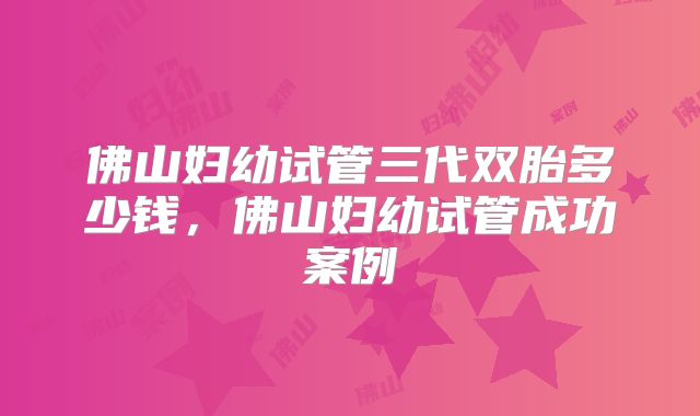 佛山妇幼试管三代双胎多少钱，佛山妇幼试管成功案例