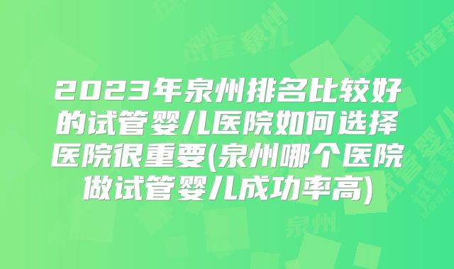 2023年泉州排名比较好的试管婴儿医院如何选择医院很重要(泉州哪个医院做试管婴儿成功率高)