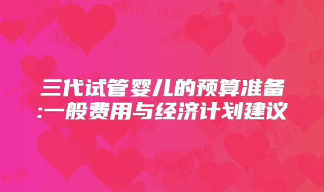 三代试管婴儿的预算准备:一般费用与经济计划建议