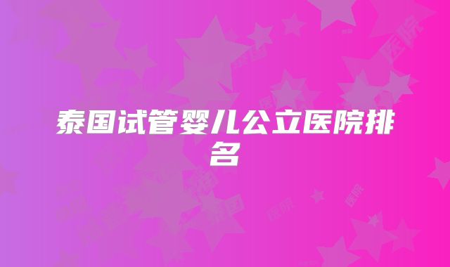 泰国试管婴儿公立医院排名