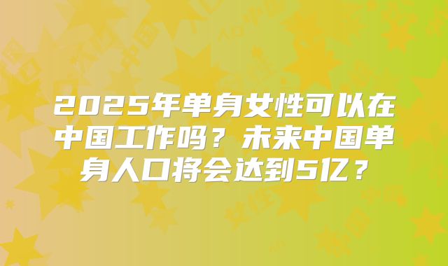 2025年单身女性可以在中国工作吗？未来中国单身人口将会达到5亿？