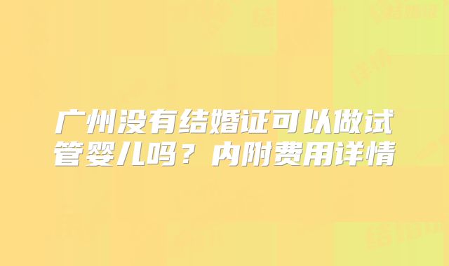 广州没有结婚证可以做试管婴儿吗？内附费用详情