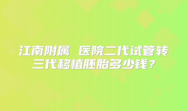 江南附属 医院二代试管转三代移植胚胎多少钱？